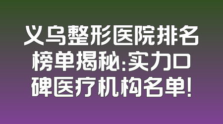 义乌整形医院排名榜单揭秘：实力口碑医疗机构名单！