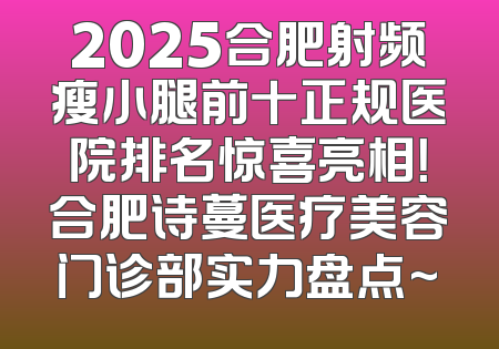 2025合肥射频瘦小腿前十正规医院排名惊喜亮相！合肥诗蔓医疗美容门诊部实力盘点~