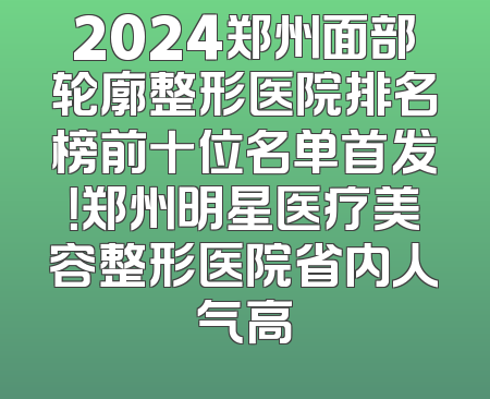 2024郑州面部轮廓整形医院排名榜前十位名单首发！郑州明星医疗美容整形医院省内人气高