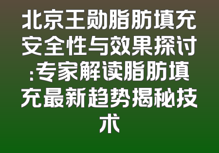 北京王勋脂肪填充安全性与效果探讨：专家解读脂肪填充最新趋势揭秘技术