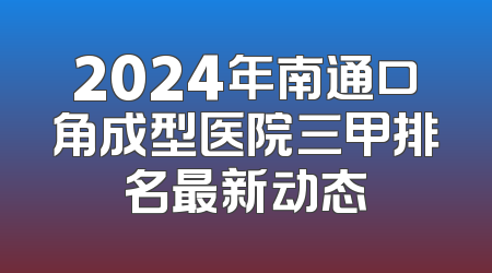 2024年南通口角成型医院三甲排名最新动态