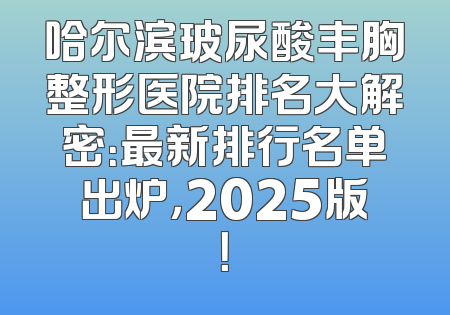 哈尔滨玻尿酸丰胸整形医院排名大解密：最新排行名单出炉，2025版！
