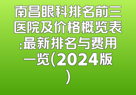 南昌眼科排名前三医院及价格概览表：最新排名与费用一览（2024版）