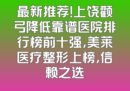 最新推荐！上饶颧弓降低靠谱医院排行榜前十强，美莱医疗整形上榜，信赖之选