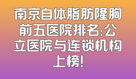 南京自体脂肪隆胸前五医院排名：公立医院与连锁机构上榜！