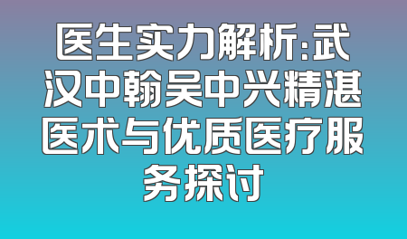 医生实力解析：武汉中翰吴中兴精湛医术与优质医疗服务探讨
