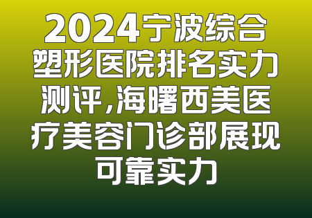 2024宁波综合塑形医院排名实力测评，海曙西美医疗美容门诊部展现可靠实力