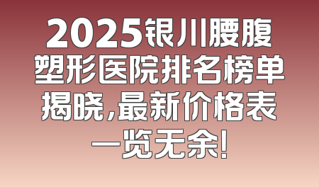 2025银川腰腹塑形医院排名榜单揭晓，最新价格表一览无余！