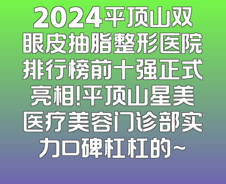 2024平顶山双眼皮抽脂整形医院排行榜前十强正式亮相！平顶山星美医疗美容门诊部实力口碑杠杠的~