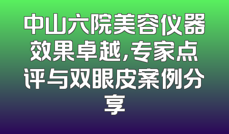 中山六院美容仪器效果卓越，专家点评与双眼皮案例分享