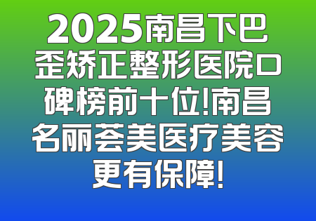 2025南昌下巴歪矫正整形医院口碑榜前十位！南昌名丽荟美医疗美容更有保障！