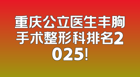 重庆公立医生丰胸手术整形科排名2025！