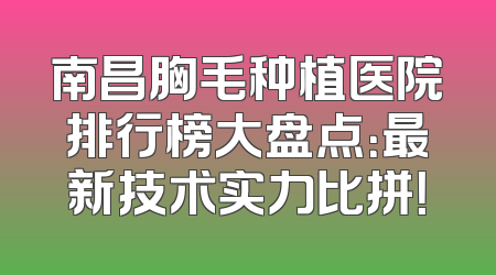 南昌胸毛种植医院排行榜大盘点：最新技术实力比拼！