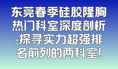 东莞春季硅胶隆胸热门科室深度剖析：探寻实力超强排名前列的两科室！