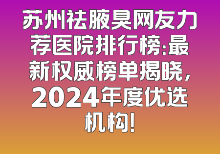 苏州祛腋臭网友力荐医院排行榜：最新权威榜单揭晓，2024年度优选机构！