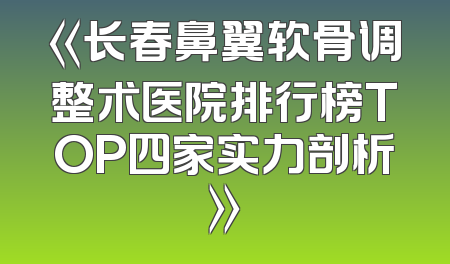 《长春鼻翼软骨调整术医院排行榜TOP四家实力剖析》