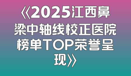 《2025江西鼻梁中轴线校正医院榜单TOP荣誉呈现》