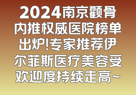 2024南京颧骨内推权威医院榜单出炉！专家推荐伊尔菲斯医疗美容受欢迎度持续走高~