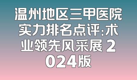 温州地区三甲医院实力排名点评：术业领先风采展 2024版