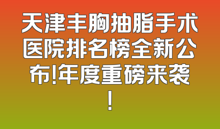 天津丰胸抽脂手术医院排名榜全新公布！年度重磅来袭！