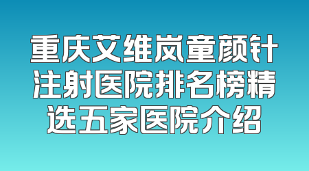 重庆艾维岚童颜针注射医院排名榜精选五家医院介绍