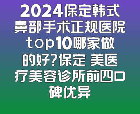2024保定韩式鼻部手术正规医院top10哪家做的好？保定姮美医疗美容诊所前四口碑优异