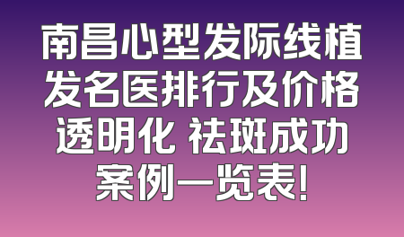 南昌心型发际线植发名医排行及价格透明化 祛斑成功案例一览表！