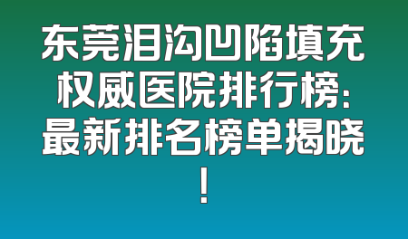 东莞泪沟凹陷填充权威医院排行榜：最新排名榜单揭晓！