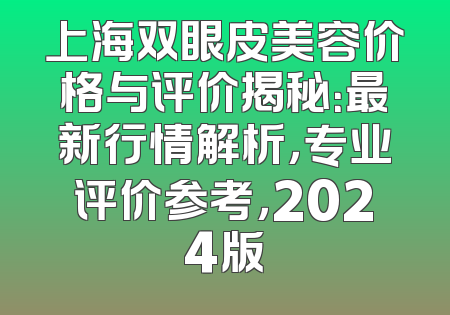上海双眼皮美容价格与评价揭秘：最新行情解析，专业评价参考，2024版