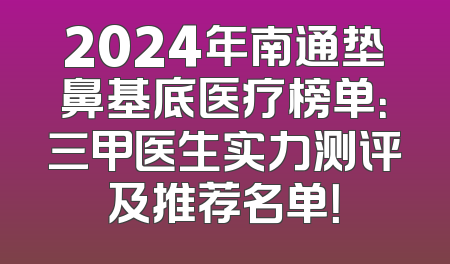 2024年南通垫鼻基底医疗榜单：三甲医生实力测评及推荐名单！