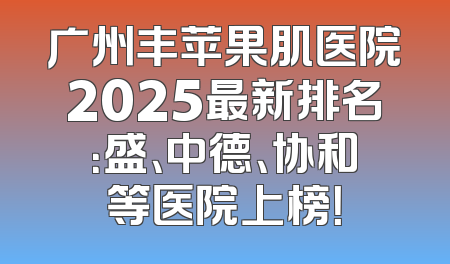 广州丰苹果肌医院2025最新排名：盛、中德、协和等医院上榜！
