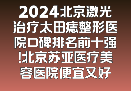 2024北京激光治疗太田痣整形医院口碑排名前十强！北京苏亚医疗美容医院便宜又好