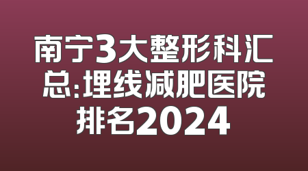 南宁3大整形科汇总：埋线减肥医院排名2024