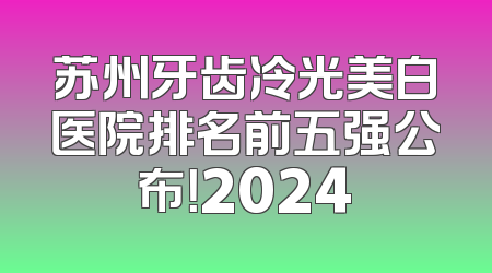 苏州牙齿冷光美白医院排名前五强公布！2024