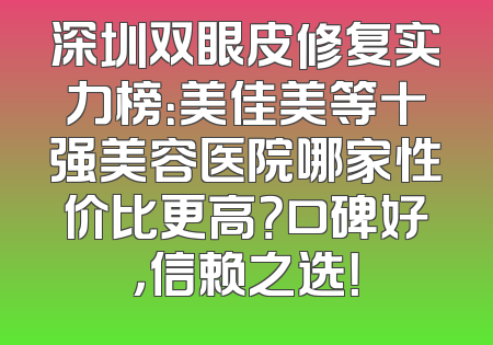 深圳双眼皮修复实力榜：美佳美等十强美容医院哪家性价比更高？口碑好，信赖之选！