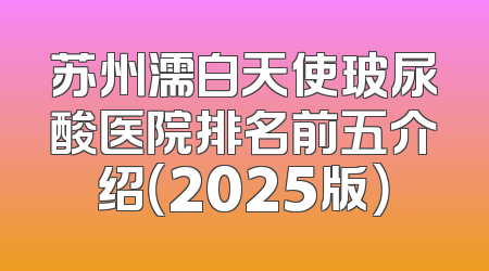 苏州濡白天使玻尿酸医院排名前五介绍（2025版）