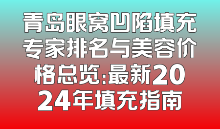 青岛眼窝凹陷填充专家排名与美容价格总览：最新2024年填充指南