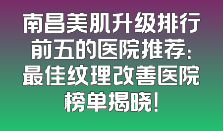 南昌美肌升级排行前五的医院推荐：最佳纹理改善医院榜单揭晓！