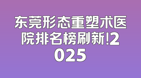 东莞形态重塑术医院排名榜刷新！2025
