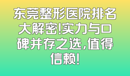 东莞整形医院排名大解密！实力与口碑并存之选，值得信赖！