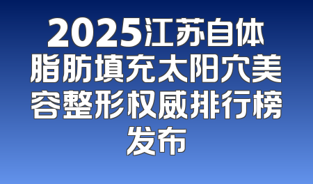 2025江苏自体脂肪填充太阳穴美容整形权威排行榜发布
