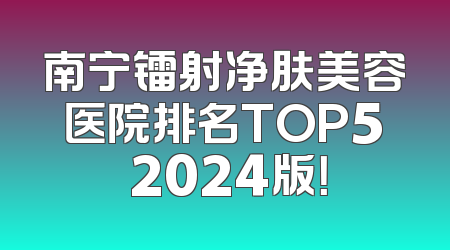 南宁镭射净肤美容医院排名TOP5 2024版！
