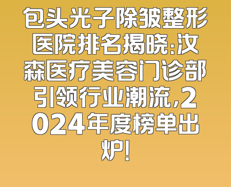 包头光子除皱整形医院排名揭晓：汝森医疗美容门诊部引领行业潮流，2024年度榜单出炉！