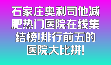 石家庄奥利司他减肥热门医院在线集结榜！排行前五的医院大比拼！