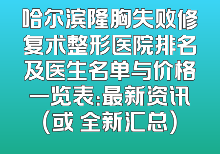 哈尔滨隆胸失败修复术整形医院排名及医生名单与价格一览表：最新资讯（或 全新汇总）