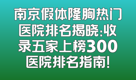南京假体隆胸热门医院排名揭晓：收录五家上榜300医院排名指南！