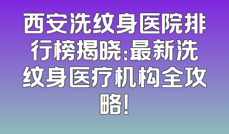 西安洗纹身医院排行榜揭晓：最新洗纹身医疗机构全攻略！