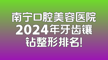 南宁口腔美容医院2024年牙齿镶钻整形排名！