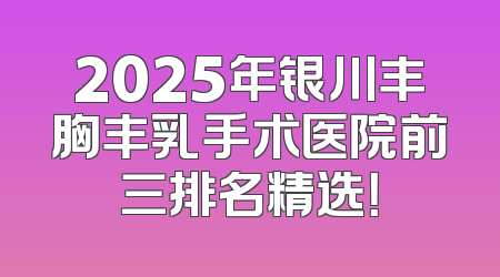 2025年银川丰胸丰乳手术医院前三排名精选！