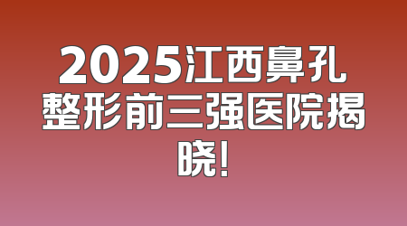 2025江西鼻孔整形前三强医院揭晓！